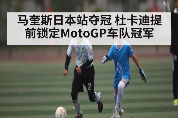 马奎斯日本站夺冠 杜卡迪提前锁定MotoGP车队冠军