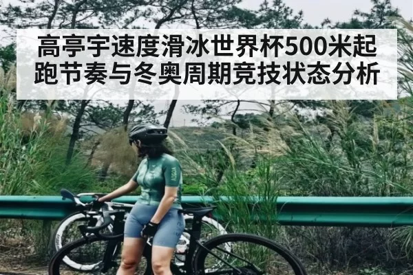 高亭宇速度滑冰世界杯500米起跑节奏与冬奥周期竞技状态分析